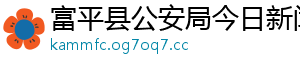 富平县公安局今日新闻网